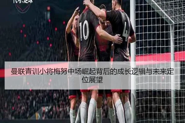 曼联青训小将梅努中场崛起背后的成长逻辑与未来定位展望