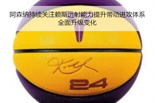 阿森纳持续关注赖斯远射能力提升带动进攻体系全面升级变化