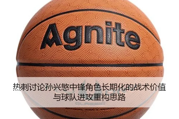 热刺讨论孙兴慜中锋角色长期化的战术价值与球队进攻重构思路