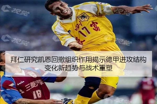 拜仁研究凯恩回撤组织作用揭示德甲进攻结构变化新趋势与战术重塑