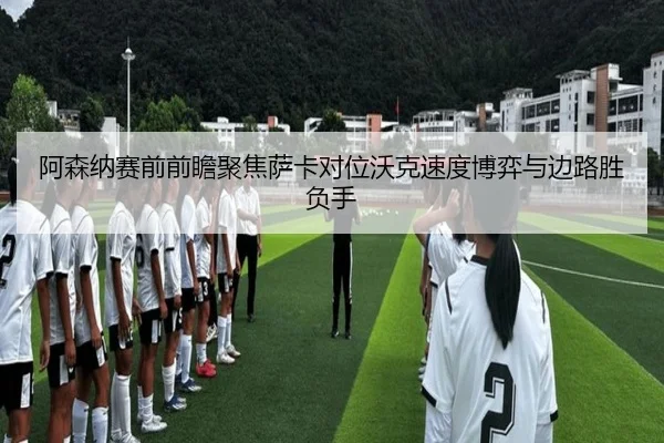 阿森纳赛前前瞻聚焦萨卡对位沃克速度博弈与边路胜负手