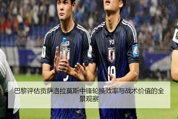 巴黎评估贡萨洛拉莫斯中锋轮换效率与战术价值的全景观察