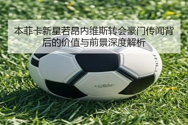 本菲卡新星若昂内维斯转会豪门传闻背后的价值与前景深度解析