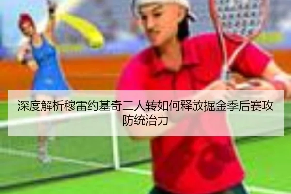 深度解析穆雷约基奇二人转如何释放掘金季后赛攻防统治力