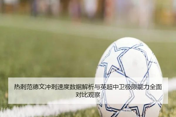热刺范德文冲刺速度数据解析与英超中卫极限能力全面对比观察