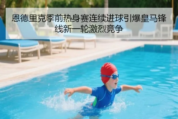 恩德里克季前热身赛连续进球引爆皇马锋线新一轮激烈竞争